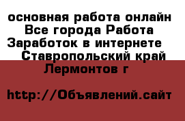 основная работа онлайн - Все города Работа » Заработок в интернете   . Ставропольский край,Лермонтов г.